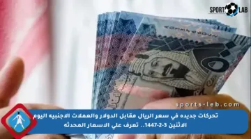تحركات جديدة في سعر الريال مقابل الدولار والعملات الأجنبية اليوم الإثنين 3-2-1447.. تعرف على الأسعار المحدثة